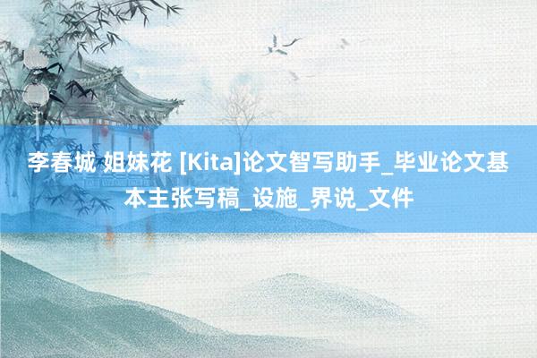 李春城 姐妹花 [Kita]论文智写助手_毕业论文基本主张写稿_设施_界说_文件