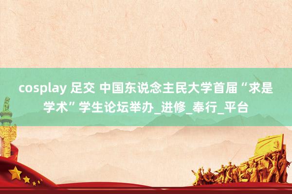 cosplay 足交 中国东说念主民大学首届“求是学术”学生论坛举办_进修_奉行_平台