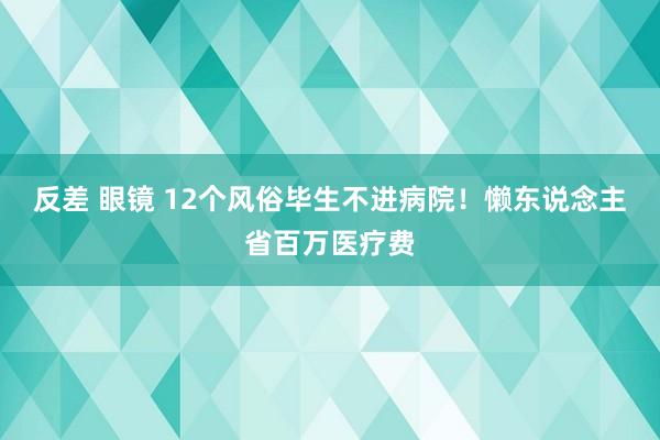 反差 眼镜 12个风俗毕生不进病院！懒东说念主省百万医疗费