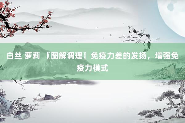 白丝 萝莉 〖图解调理〗免疫力差的发扬，增强免疫力模式