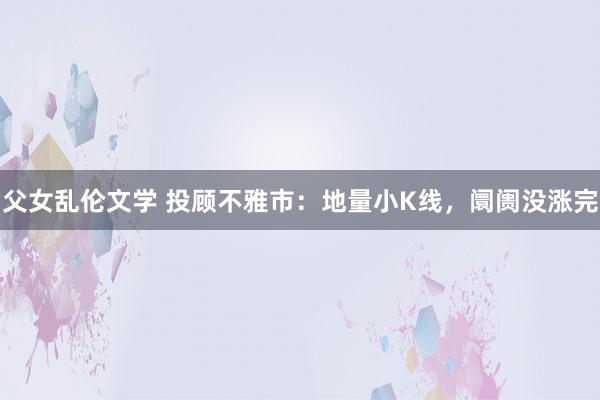 父女乱伦文学 投顾不雅市：地量小K线，阛阓没涨完