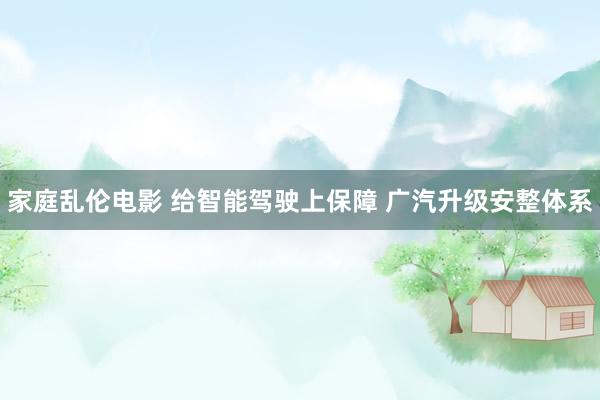 家庭乱伦电影 给智能驾驶上保障 广汽升级安整体系