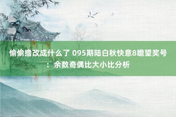 偷偷撸改成什么了 095期陆白秋快意8瞻望奖号：余数奇偶比大小比分析