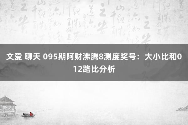 文爱 聊天 095期阿财沸腾8测度奖号：大小比和012路比分析