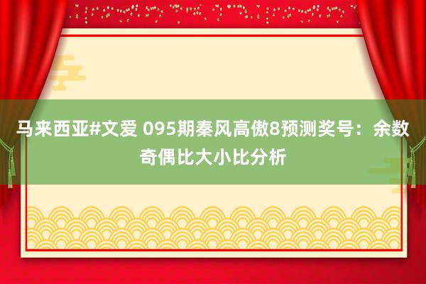 马来西亚#文爱 095期秦风高傲8预测奖号：余数奇偶比大小比分析