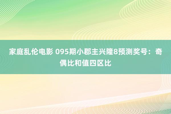 家庭乱伦电影 095期小郡主兴隆8预测奖号：奇偶比和值四区比