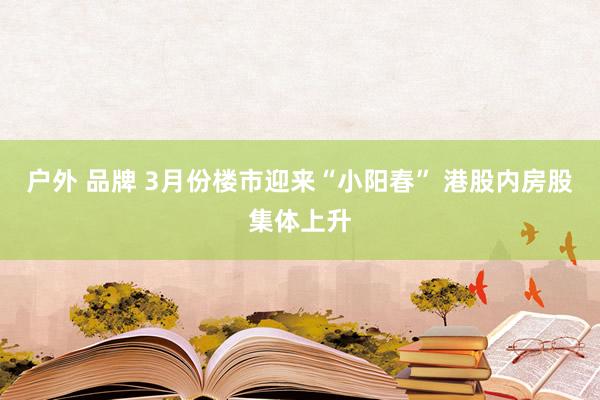 户外 品牌 3月份楼市迎来“小阳春” 港股内房股集体上升