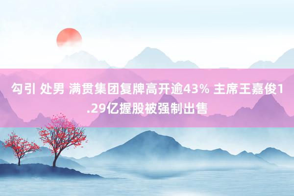 勾引 处男 满贯集团复牌高开逾43% 主席王嘉俊1.29亿握股被强制出售
