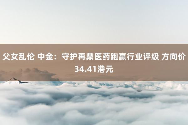 父女乱伦 中金：守护再鼎医药跑赢行业评级 方向价34.41港元