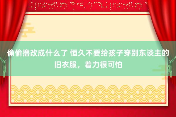 偷偷撸改成什么了 恒久不要给孩子穿别东谈主的旧衣服，着力很可怕