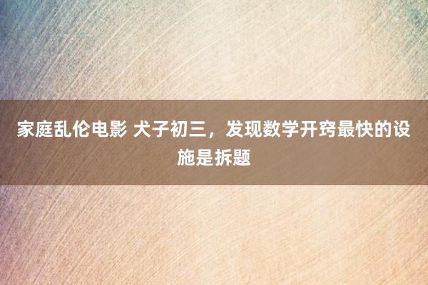 家庭乱伦电影 犬子初三,发现数学开窍最快的设施是拆题