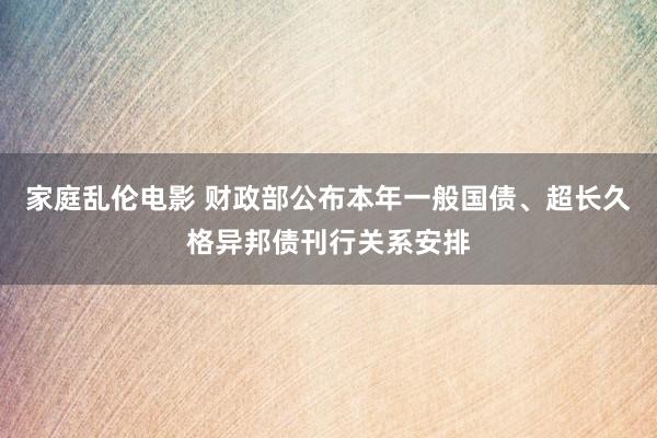 家庭乱伦电影 财政部公布本年一般国债、超长久格异邦债刊行关系安排