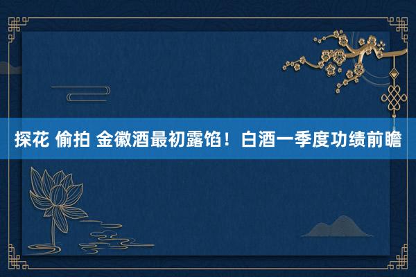探花 偷拍 金徽酒最初露馅！白酒一季度功绩前瞻