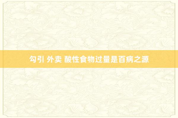 勾引 外卖 酸性食物过量是百病之源