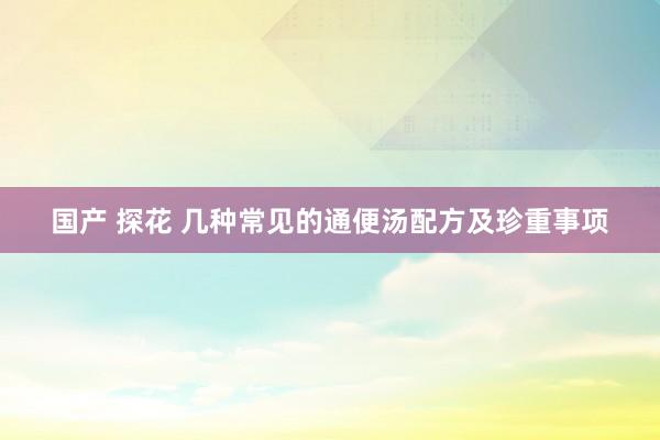 国产 探花 几种常见的通便汤配方及珍重事项