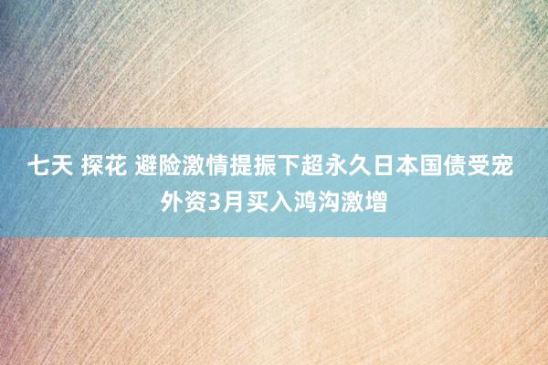 七天 探花 避险激情提振下超永久日本国债受宠 外资3月买入鸿沟激增