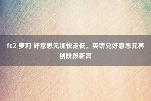 fc2 萝莉 好意思元加快走低，英镑兑好意思元再创阶段新高