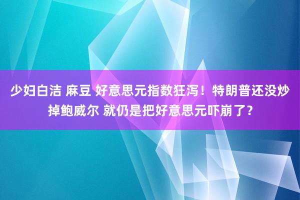 少妇白洁 麻豆 好意思元指数狂泻！特朗普还没炒掉鲍威尔 就仍是把好意思元吓崩了？