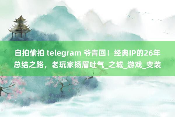 自拍偷拍 telegram 爷青回！经典IP的26年总结之路，老玩家扬眉吐气_之城_游戏_变装