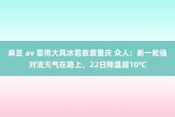 麻豆 av 雷雨大风冰雹夜袭重庆 众人：新一轮强对流天气在路上，22日降温超10℃