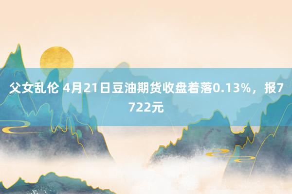 父女乱伦 4月21日豆油期货收盘着落0.13%，报7722元