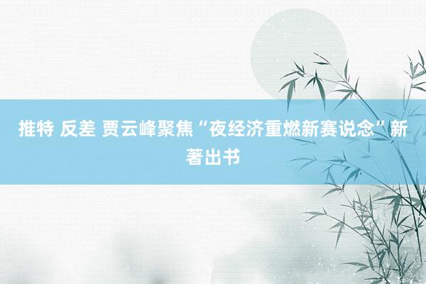 推特 反差 贾云峰聚焦“夜经济重燃新赛说念”新著出书