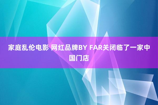 家庭乱伦电影 网红品牌BY FAR关闭临了一家中国门店