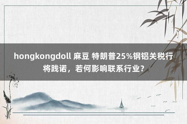hongkongdoll 麻豆 特朗普25%钢铝关税行将践诺，若何影响联系行业？