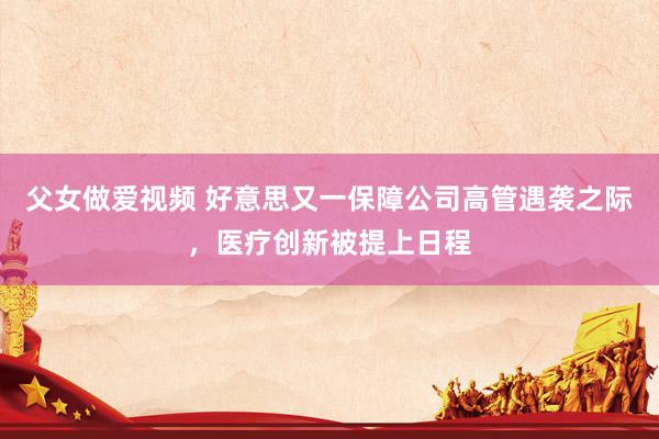 父女做爱视频 好意思又一保障公司高管遇袭之际，医疗创新被提上日程