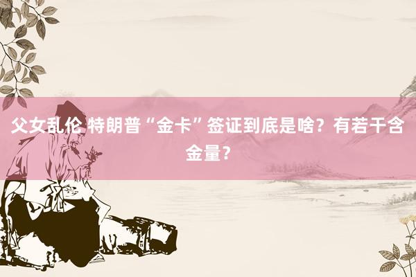 父女乱伦 特朗普“金卡”签证到底是啥？有若干含金量？