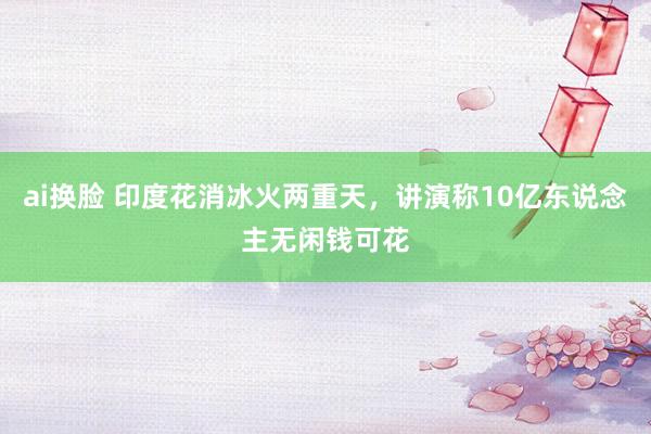 ai换脸 印度花消冰火两重天，讲演称10亿东说念主无闲钱可花