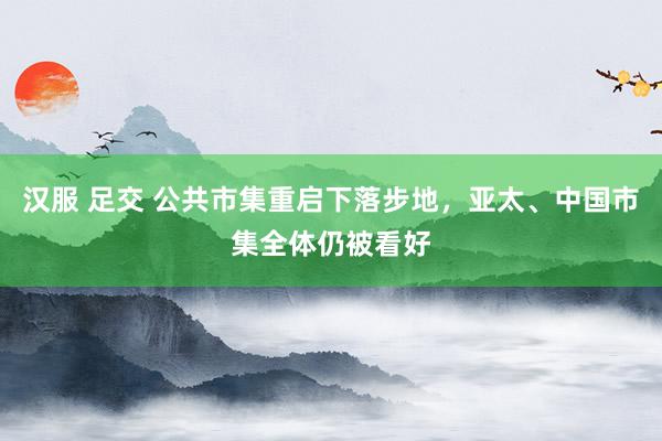 汉服 足交 公共市集重启下落步地，亚太、中国市集全体仍被看好