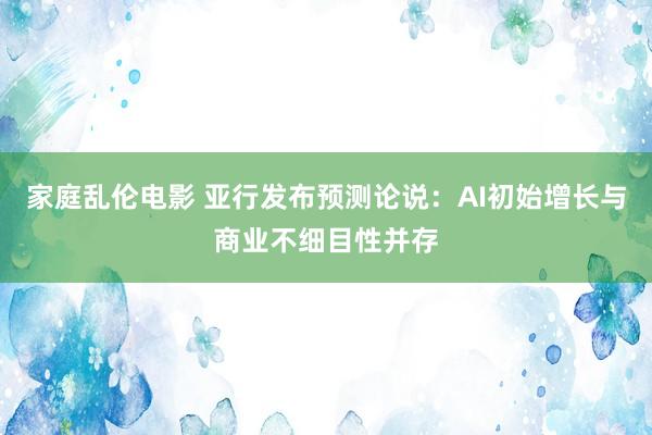 家庭乱伦电影 亚行发布预测论说：AI初始增长与商业不细目性并存