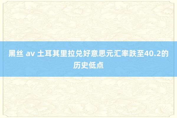 黑丝 av 土耳其里拉兑好意思元汇率跌至40.2的历史低点