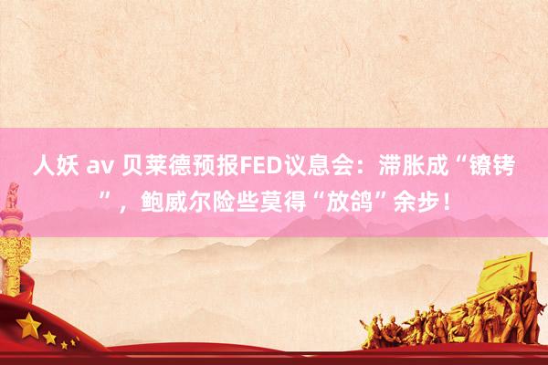 人妖 av 贝莱德预报FED议息会：滞胀成“镣铐”，鲍威尔险些莫得“放鸽”余步！