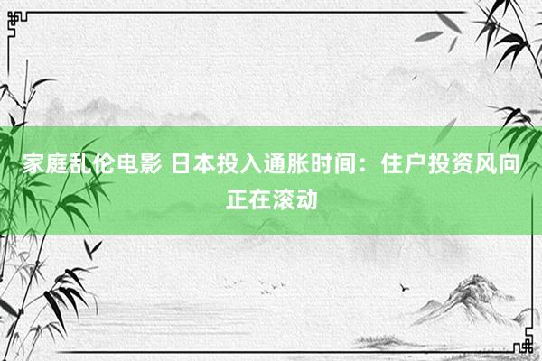 家庭乱伦电影 日本投入通胀时间：住户投资风向正在滚动