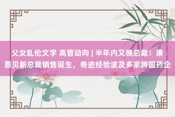 父女乱伦文学 高管动向 | 半年内又换总裁！康恩贝新总裁销售诞生，奇迹经验波及多家跨国药企