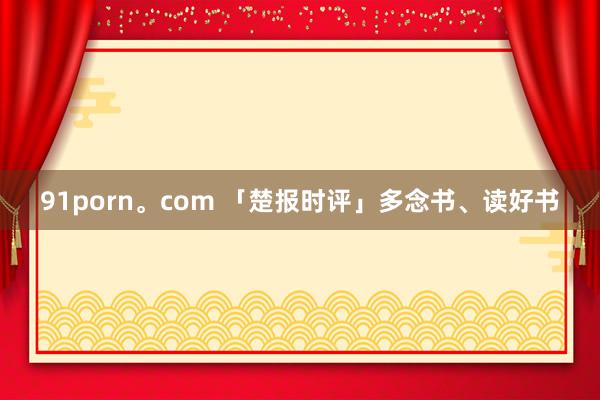 91porn。com 「楚报时评」多念书、读好书