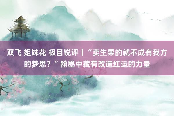 双飞 姐妹花 极目锐评丨“卖生果的就不成有我方的梦思？”翰墨中藏有改造红运的力量