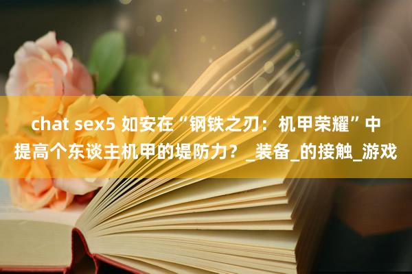 chat sex5 如安在“钢铁之刃：机甲荣耀”中提高个东谈主机甲的堤防力？_装备_的接触_游戏