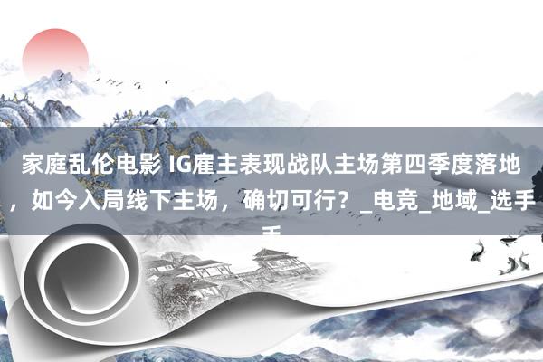 家庭乱伦电影 IG雇主表现战队主场第四季度落地，如今入局线下主场，确切可行？_电竞_地域_选手