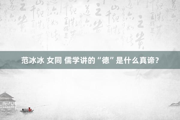 范冰冰 女同 儒学讲的“德”是什么真谛?