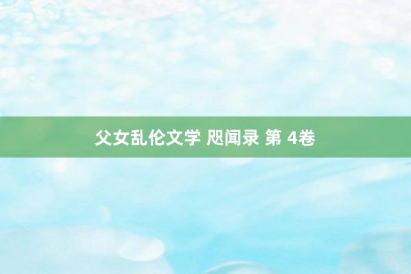 父女乱伦文学 咫闻录 第 4卷