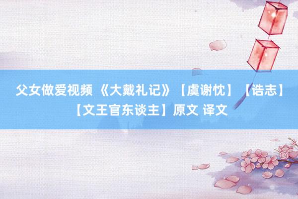 父女做爱视频 《大戴礼记》【虞谢忱】【诰志】【文王官东谈主】原文 译文