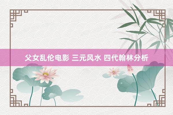 父女乱伦电影 三元风水 四代翰林分析