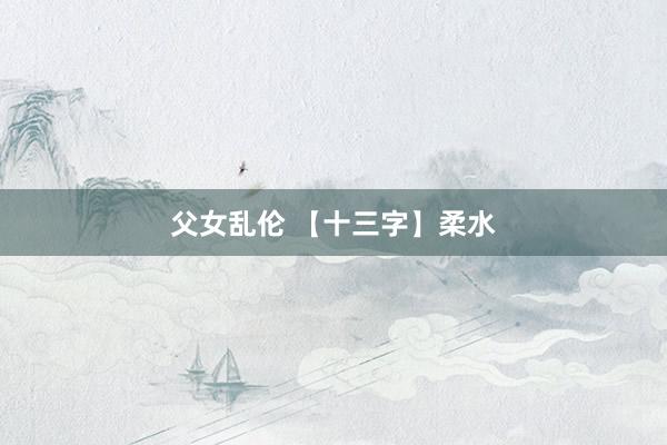 父女乱伦 【十三字】柔水