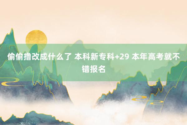 偷偷撸改成什么了 本科新专科+29 本年高考就不错报名