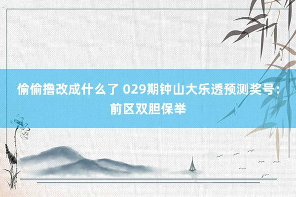 偷偷撸改成什么了 029期钟山大乐透预测奖号：前区双胆保举