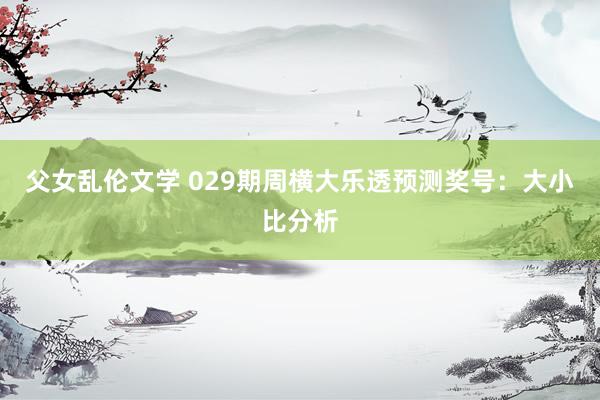 父女乱伦文学 029期周横大乐透预测奖号：大小比分析