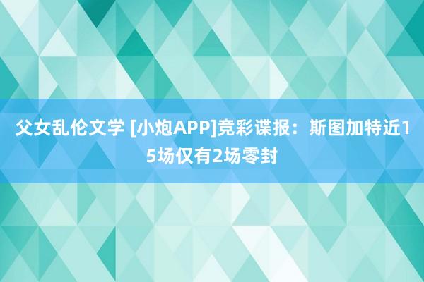 父女乱伦文学 [小炮APP]竞彩谍报：斯图加特近15场仅有2场零封